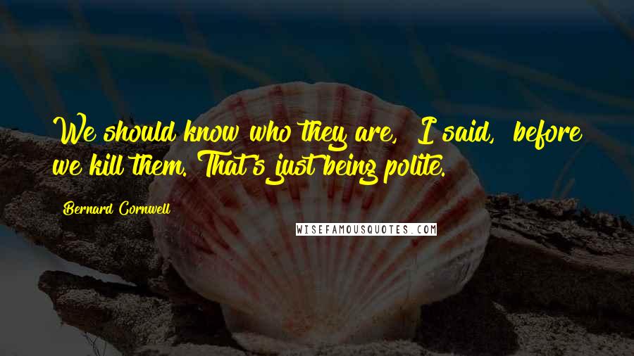 Bernard Cornwell Quotes: We should know who they are," I said, "before we kill them. That's just being polite.
