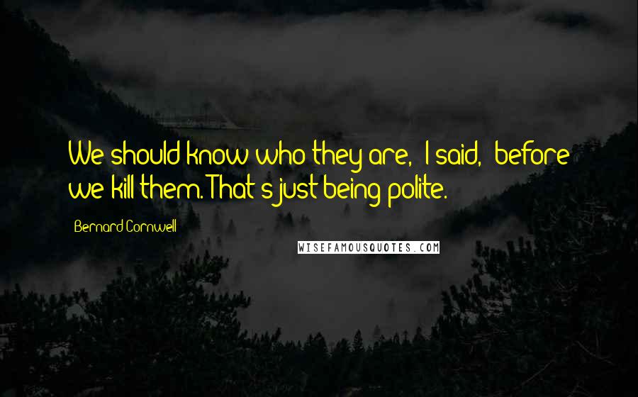 Bernard Cornwell Quotes: We should know who they are," I said, "before we kill them. That's just being polite.