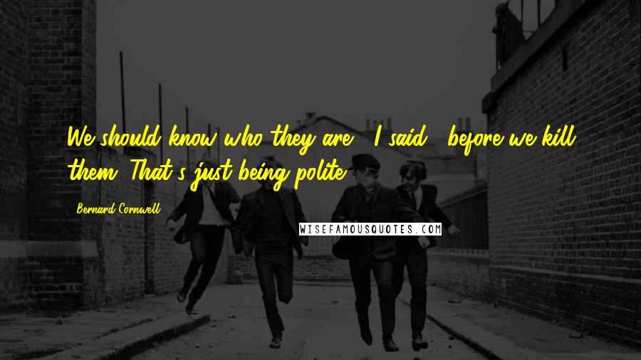 Bernard Cornwell Quotes: We should know who they are," I said, "before we kill them. That's just being polite.