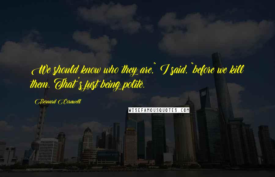 Bernard Cornwell Quotes: We should know who they are," I said, "before we kill them. That's just being polite.