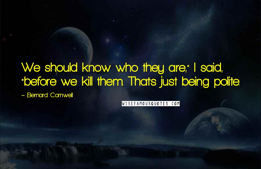 Bernard Cornwell Quotes: We should know who they are," I said, "before we kill them. That's just being polite.