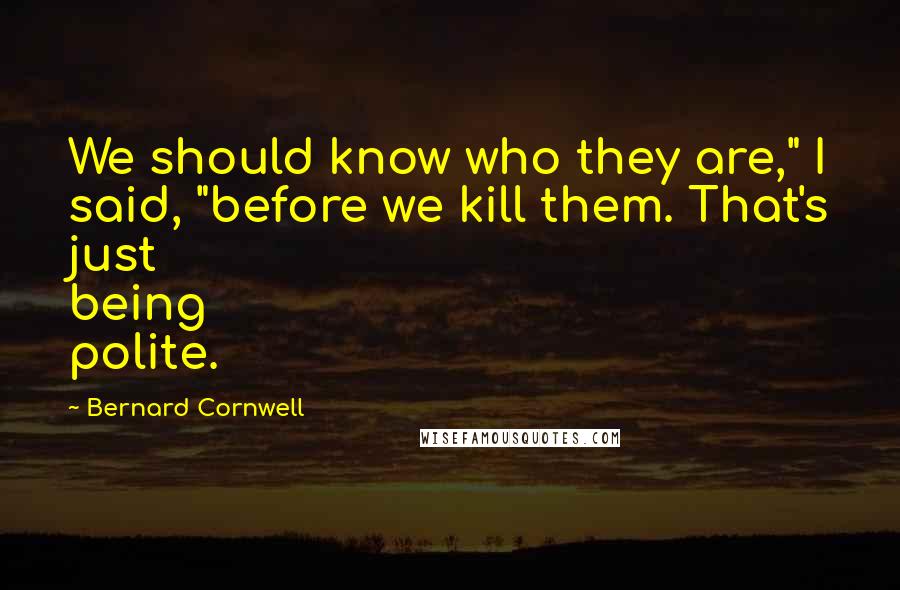 Bernard Cornwell Quotes: We should know who they are," I said, "before we kill them. That's just being polite.