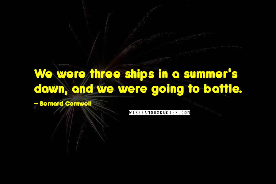 Bernard Cornwell Quotes: We were three ships in a summer's dawn, and we were going to battle.
