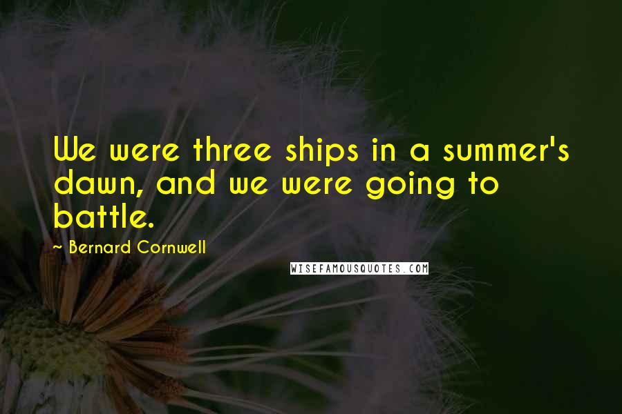Bernard Cornwell Quotes: We were three ships in a summer's dawn, and we were going to battle.