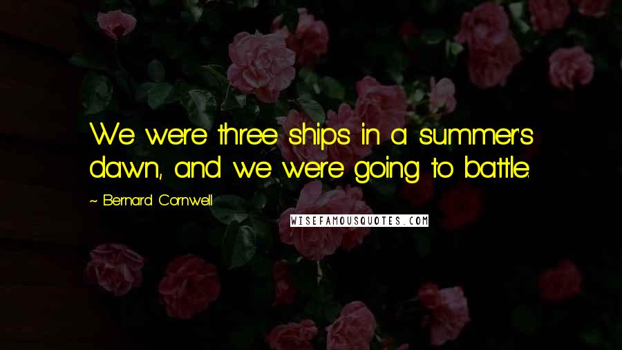 Bernard Cornwell Quotes: We were three ships in a summer's dawn, and we were going to battle.