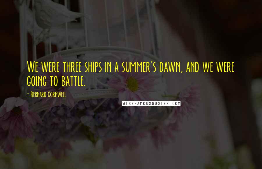 Bernard Cornwell Quotes: We were three ships in a summer's dawn, and we were going to battle.