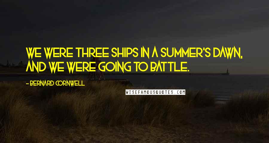 Bernard Cornwell Quotes: We were three ships in a summer's dawn, and we were going to battle.