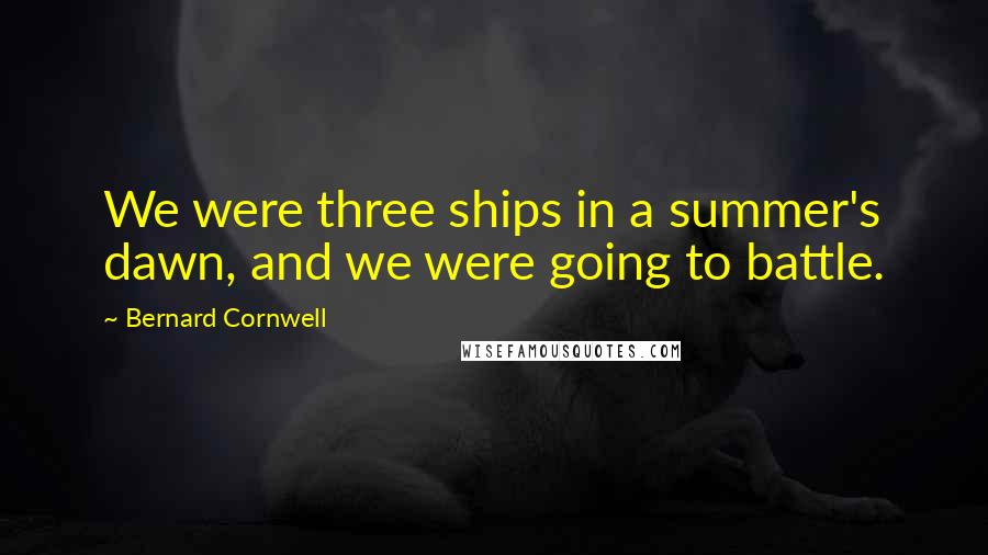 Bernard Cornwell Quotes: We were three ships in a summer's dawn, and we were going to battle.