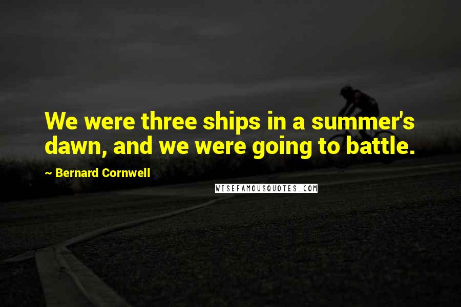 Bernard Cornwell Quotes: We were three ships in a summer's dawn, and we were going to battle.