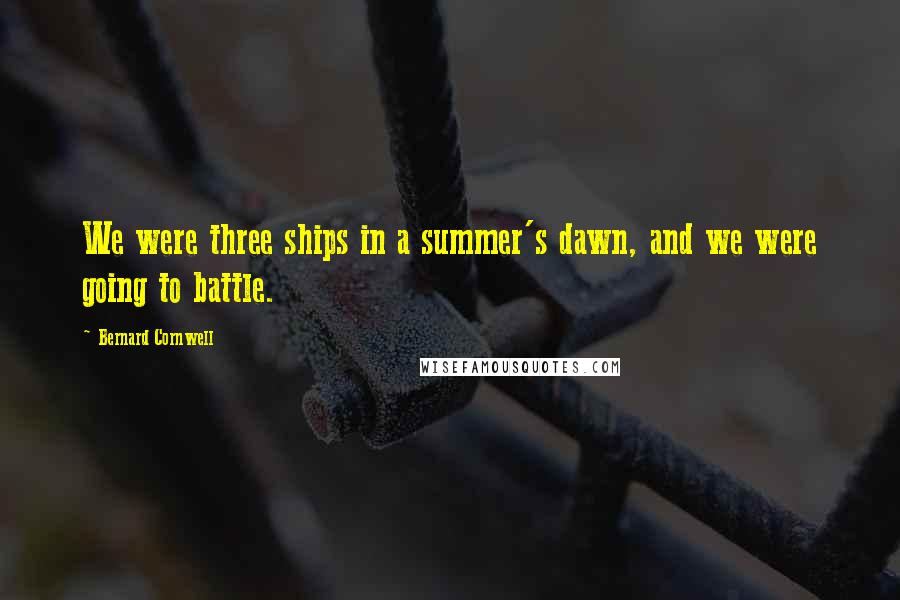 Bernard Cornwell Quotes: We were three ships in a summer's dawn, and we were going to battle.