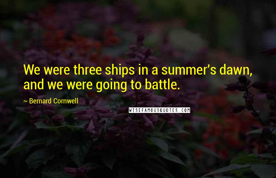 Bernard Cornwell Quotes: We were three ships in a summer's dawn, and we were going to battle.