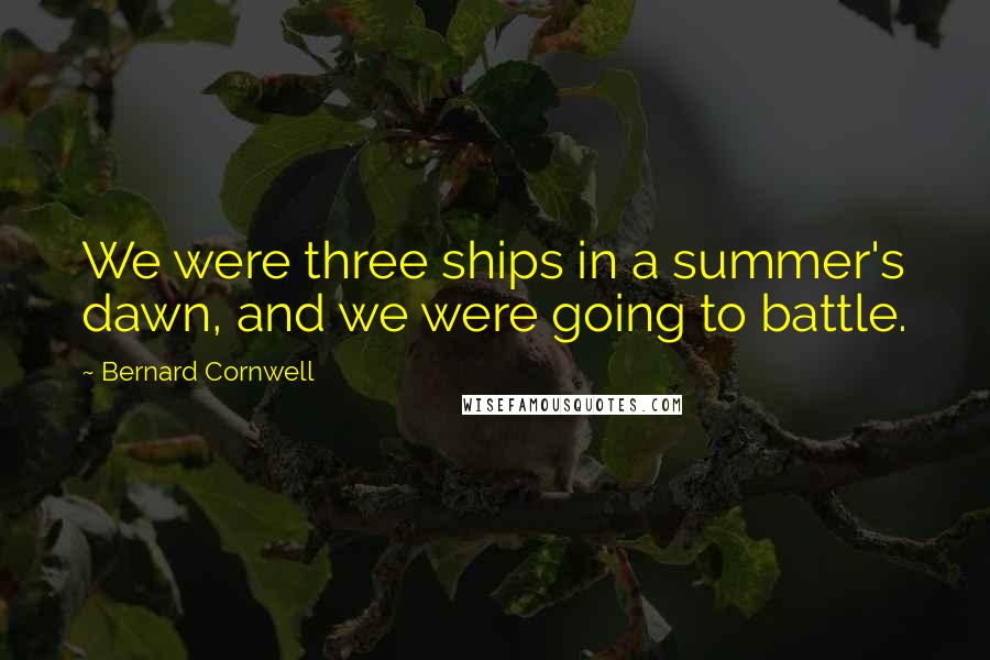 Bernard Cornwell Quotes: We were three ships in a summer's dawn, and we were going to battle.