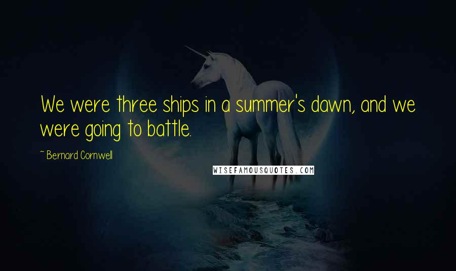 Bernard Cornwell Quotes: We were three ships in a summer's dawn, and we were going to battle.