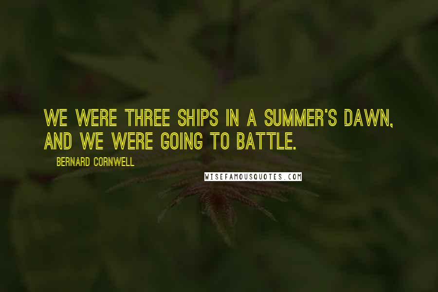 Bernard Cornwell Quotes: We were three ships in a summer's dawn, and we were going to battle.