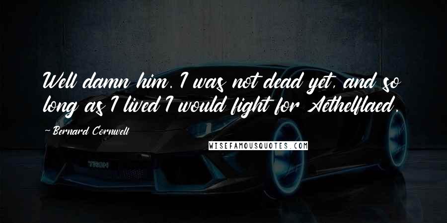 Bernard Cornwell Quotes: Well damn him. I was not dead yet, and so long as I lived I would fight for Aethelflaed.