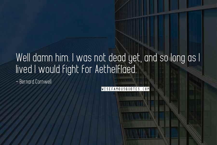 Bernard Cornwell Quotes: Well damn him. I was not dead yet, and so long as I lived I would fight for Aethelflaed.