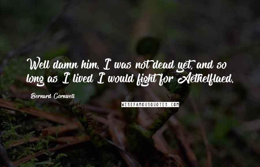 Bernard Cornwell Quotes: Well damn him. I was not dead yet, and so long as I lived I would fight for Aethelflaed.