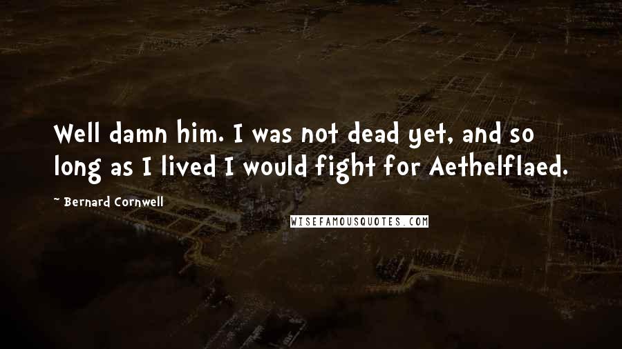 Bernard Cornwell Quotes: Well damn him. I was not dead yet, and so long as I lived I would fight for Aethelflaed.