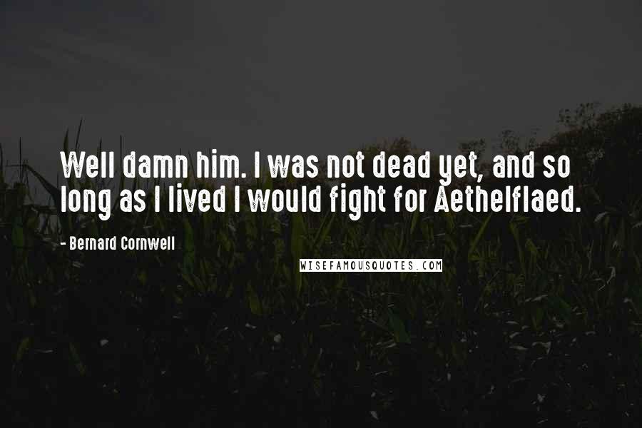 Bernard Cornwell Quotes: Well damn him. I was not dead yet, and so long as I lived I would fight for Aethelflaed.