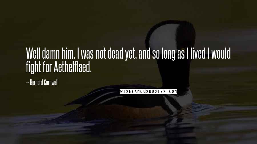 Bernard Cornwell Quotes: Well damn him. I was not dead yet, and so long as I lived I would fight for Aethelflaed.