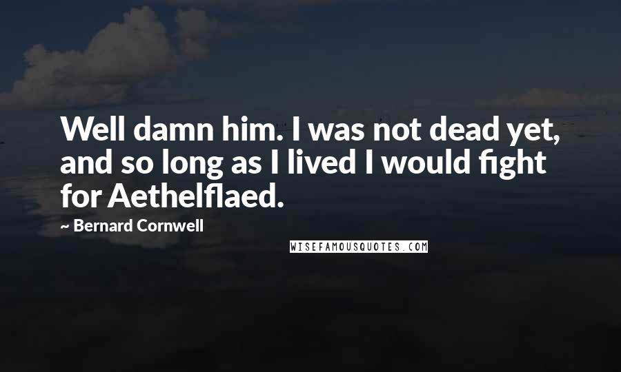 Bernard Cornwell Quotes: Well damn him. I was not dead yet, and so long as I lived I would fight for Aethelflaed.