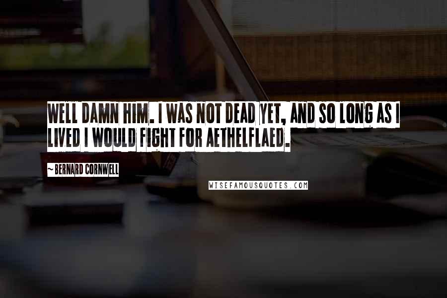 Bernard Cornwell Quotes: Well damn him. I was not dead yet, and so long as I lived I would fight for Aethelflaed.