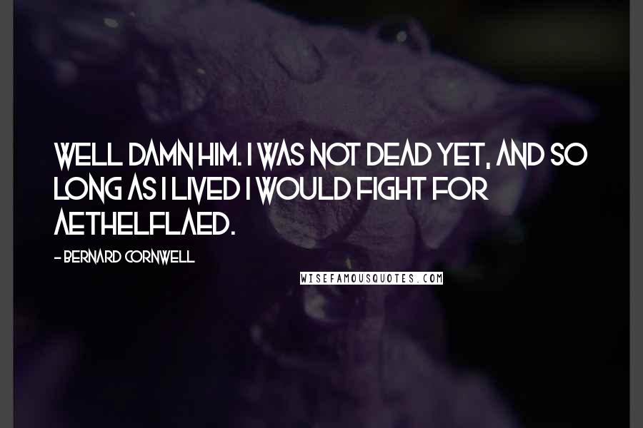 Bernard Cornwell Quotes: Well damn him. I was not dead yet, and so long as I lived I would fight for Aethelflaed.