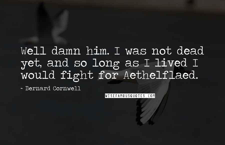 Bernard Cornwell Quotes: Well damn him. I was not dead yet, and so long as I lived I would fight for Aethelflaed.