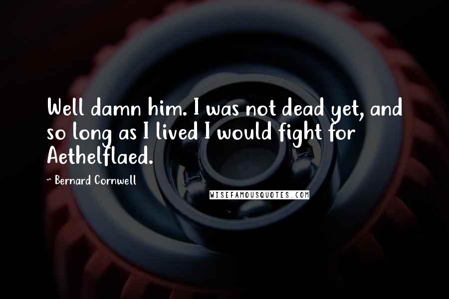 Bernard Cornwell Quotes: Well damn him. I was not dead yet, and so long as I lived I would fight for Aethelflaed.