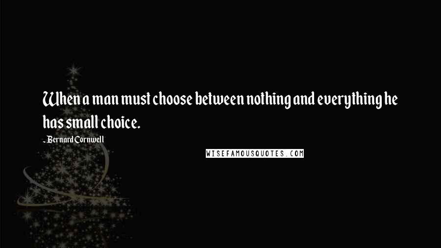 Bernard Cornwell Quotes: When a man must choose between nothing and everything he has small choice.