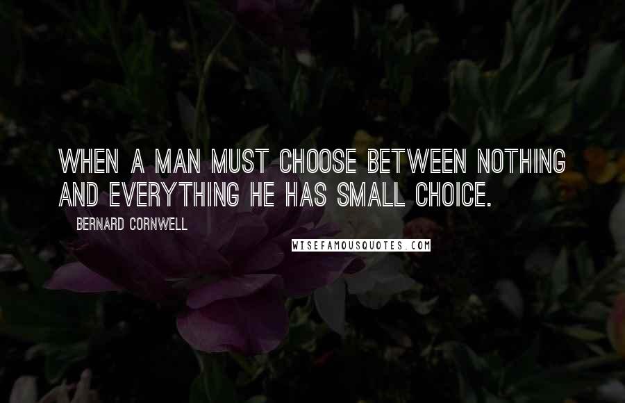Bernard Cornwell Quotes: When a man must choose between nothing and everything he has small choice.