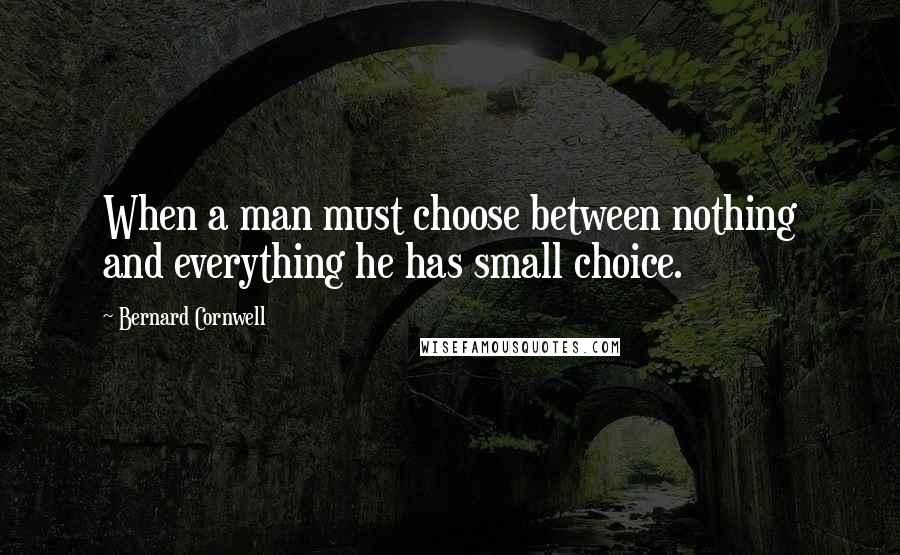 Bernard Cornwell Quotes: When a man must choose between nothing and everything he has small choice.