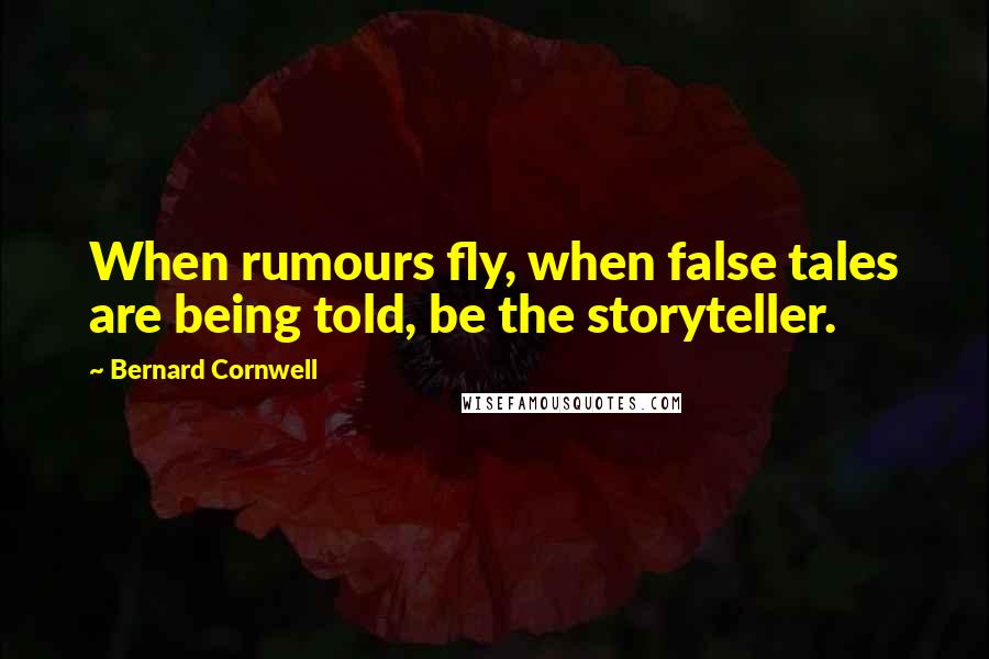 Bernard Cornwell Quotes: When rumours fly, when false tales are being told, be the storyteller.