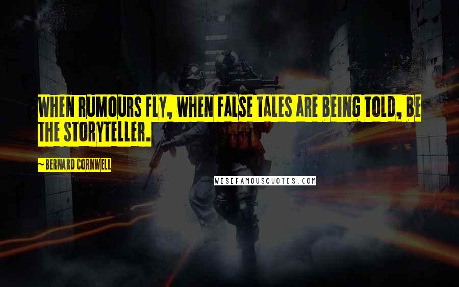 Bernard Cornwell Quotes: When rumours fly, when false tales are being told, be the storyteller.