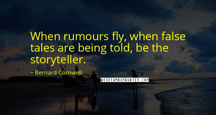 Bernard Cornwell Quotes: When rumours fly, when false tales are being told, be the storyteller.