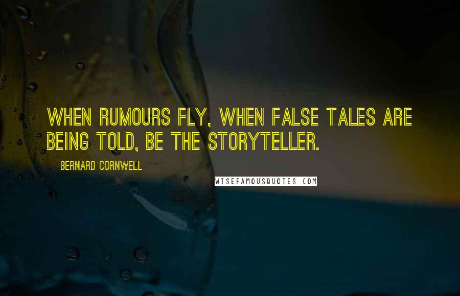 Bernard Cornwell Quotes: When rumours fly, when false tales are being told, be the storyteller.