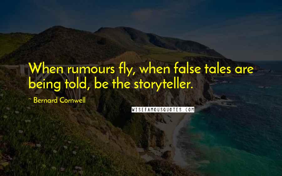 Bernard Cornwell Quotes: When rumours fly, when false tales are being told, be the storyteller.