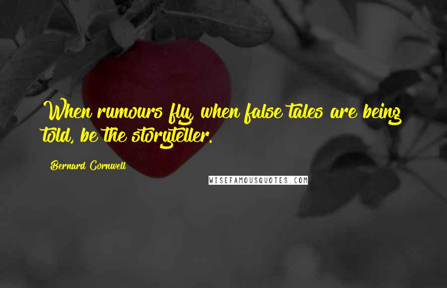 Bernard Cornwell Quotes: When rumours fly, when false tales are being told, be the storyteller.