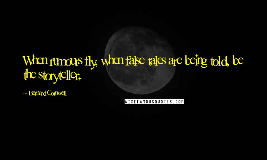 Bernard Cornwell Quotes: When rumours fly, when false tales are being told, be the storyteller.