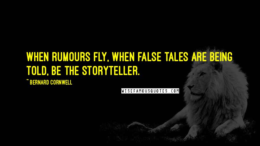 Bernard Cornwell Quotes: When rumours fly, when false tales are being told, be the storyteller.