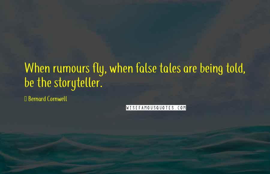 Bernard Cornwell Quotes: When rumours fly, when false tales are being told, be the storyteller.