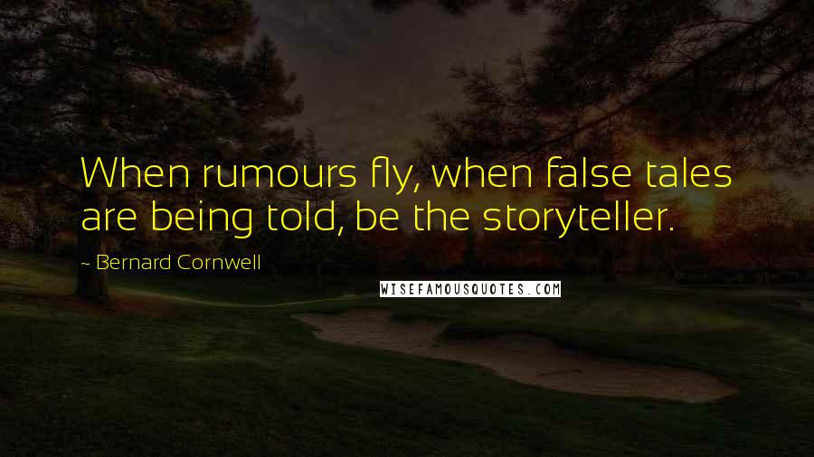 Bernard Cornwell Quotes: When rumours fly, when false tales are being told, be the storyteller.