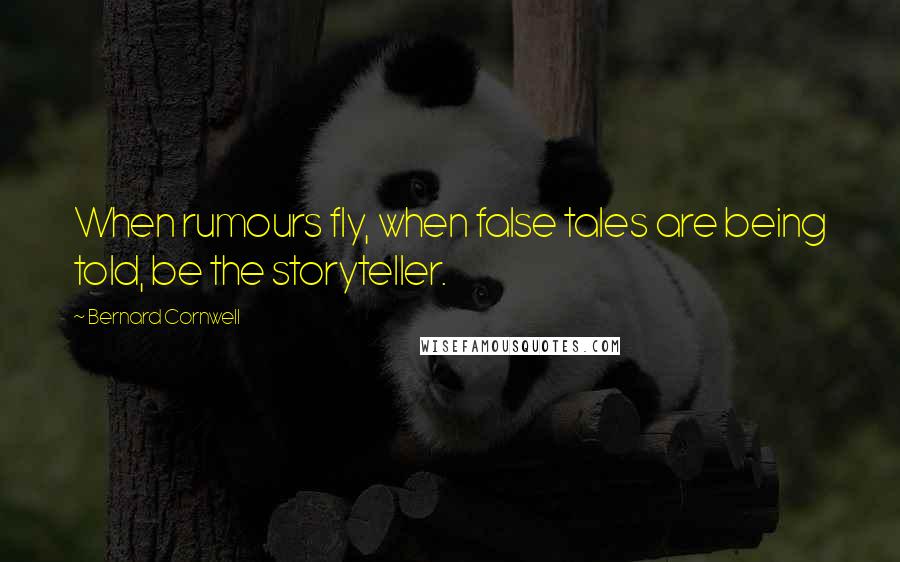 Bernard Cornwell Quotes: When rumours fly, when false tales are being told, be the storyteller.