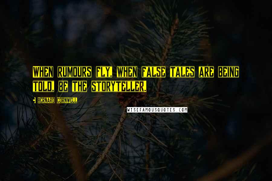 Bernard Cornwell Quotes: When rumours fly, when false tales are being told, be the storyteller.