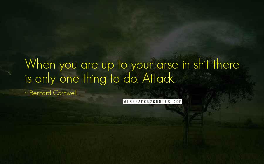 Bernard Cornwell Quotes: When you are up to your arse in shit there is only one thing to do. Attack.