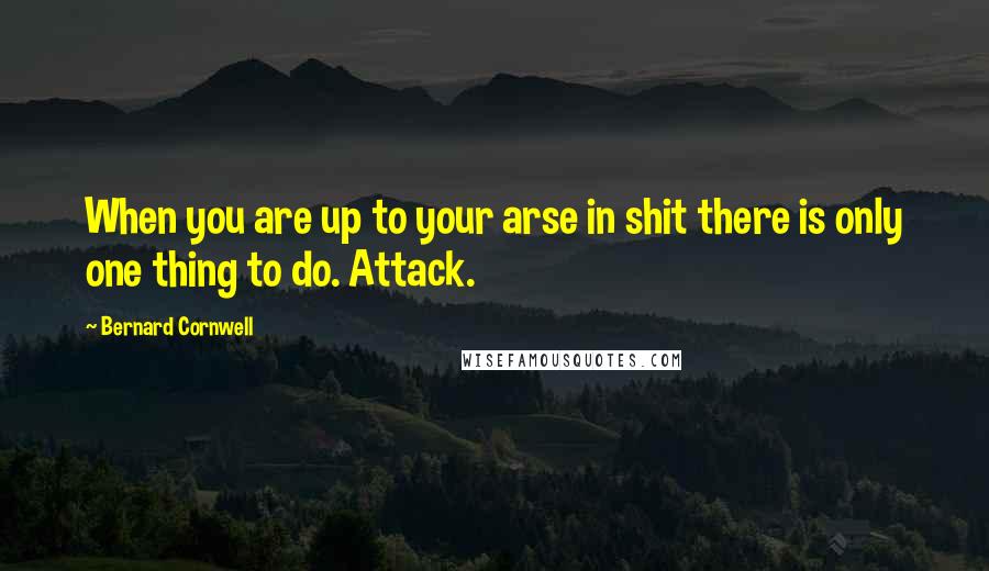 Bernard Cornwell Quotes: When you are up to your arse in shit there is only one thing to do. Attack.