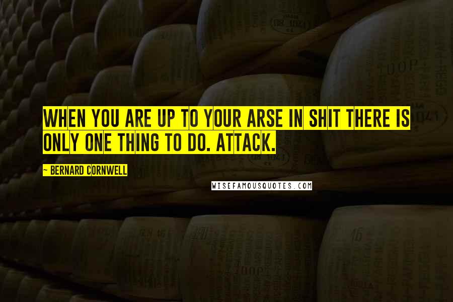 Bernard Cornwell Quotes: When you are up to your arse in shit there is only one thing to do. Attack.