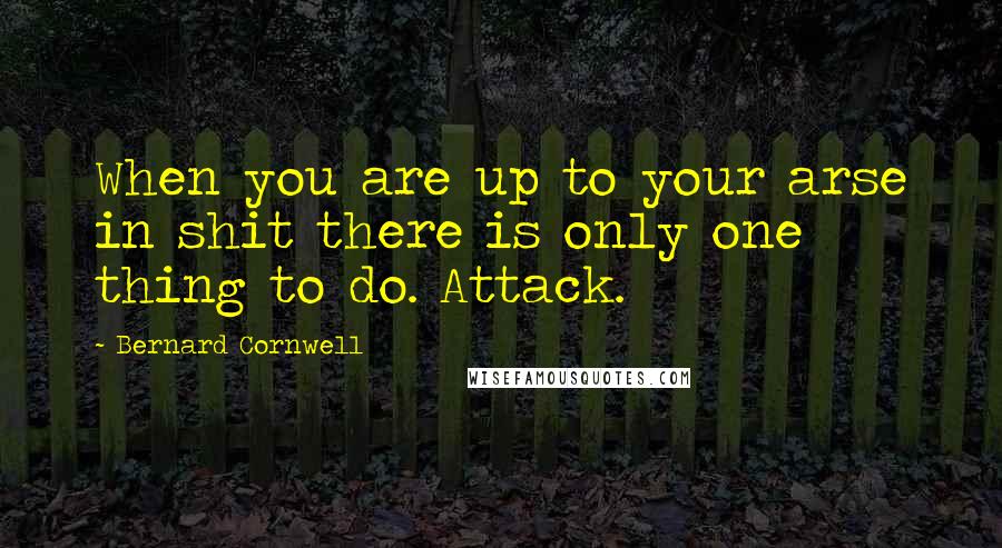Bernard Cornwell Quotes: When you are up to your arse in shit there is only one thing to do. Attack.