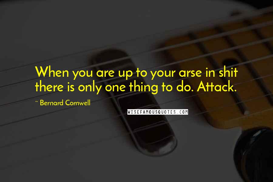Bernard Cornwell Quotes: When you are up to your arse in shit there is only one thing to do. Attack.
