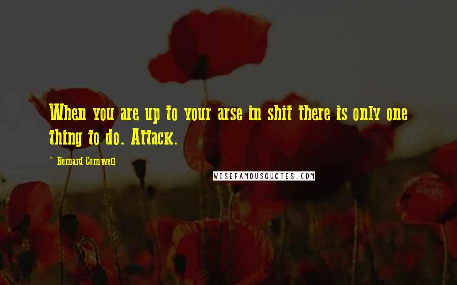 Bernard Cornwell Quotes: When you are up to your arse in shit there is only one thing to do. Attack.